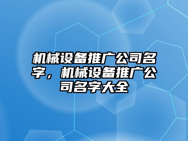 機(jī)械設(shè)備推廣公司名字，機(jī)械設(shè)備推廣公司名字大全