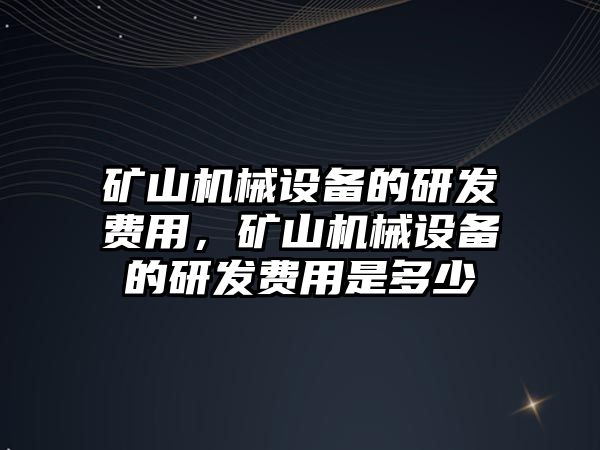 礦山機械設備的研發(fā)費用，礦山機械設備的研發(fā)費用是多少