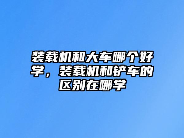 裝載機(jī)和大車哪個(gè)好學(xué)，裝載機(jī)和鏟車的區(qū)別在哪學(xué)