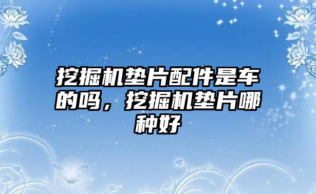 挖掘機墊片配件是車的嗎，挖掘機墊片哪種好