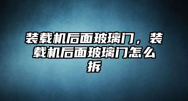 裝載機后面玻璃門，裝載機后面玻璃門怎么拆