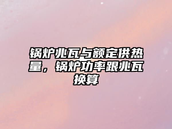 鍋爐兆瓦與額定供熱量，鍋爐功率跟兆瓦換算