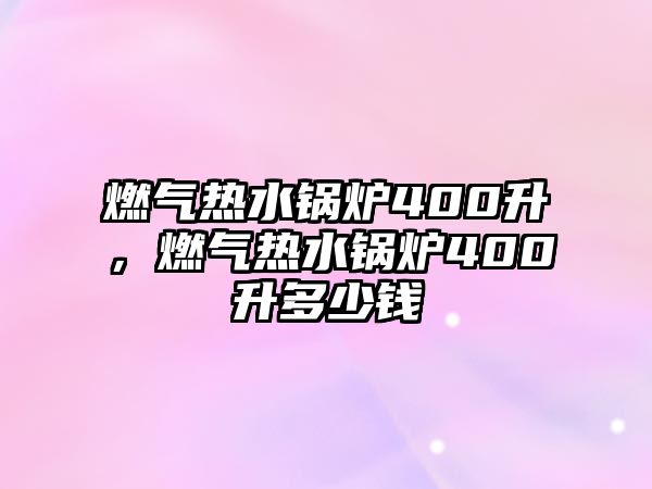 燃氣熱水鍋爐400升，燃氣熱水鍋爐400升多少錢