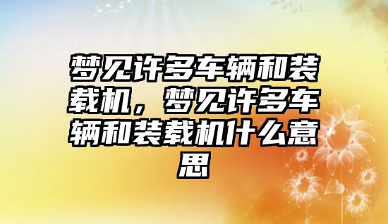 夢見許多車輛和裝載機，夢見許多車輛和裝載機什么意思