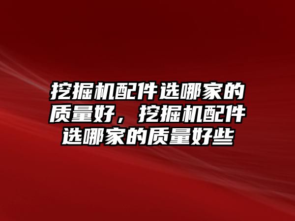 挖掘機配件選哪家的質量好，挖掘機配件選哪家的質量好些