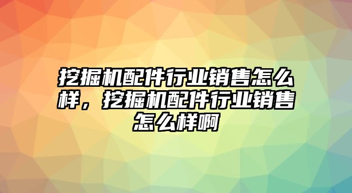 挖掘機配件行業(yè)銷售怎么樣，挖掘機配件行業(yè)銷售怎么樣啊