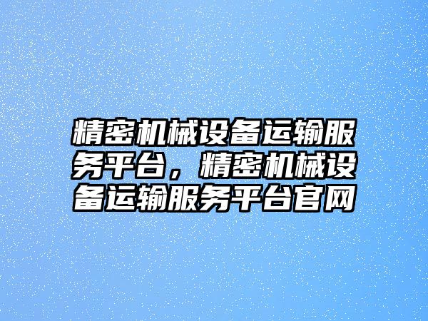 精密機(jī)械設(shè)備運(yùn)輸服務(wù)平臺，精密機(jī)械設(shè)備運(yùn)輸服務(wù)平臺官網(wǎng)