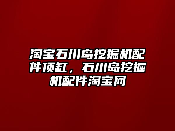 淘寶石川島挖掘機配件頂缸，石川島挖掘機配件淘寶網(wǎng)