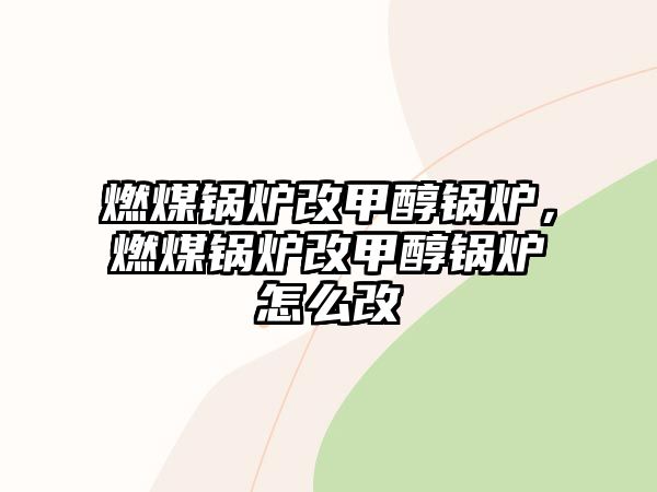 燃煤鍋爐改甲醇鍋爐，燃煤鍋爐改甲醇鍋爐怎么改