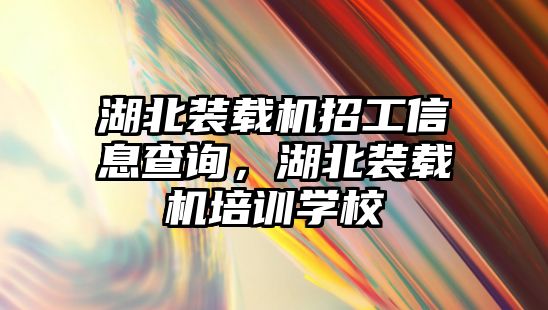 湖北裝載機招工信息查詢，湖北裝載機培訓學校