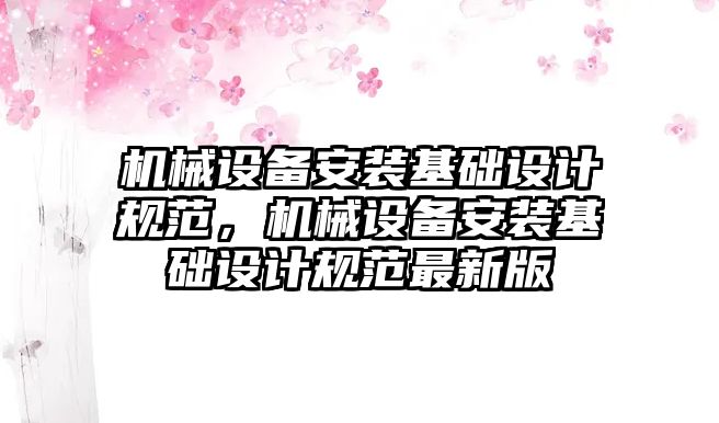 機械設(shè)備安裝基礎(chǔ)設(shè)計規(guī)范，機械設(shè)備安裝基礎(chǔ)設(shè)計規(guī)范最新版