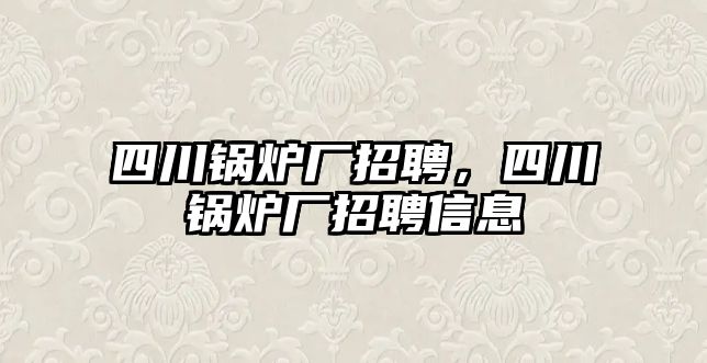 四川鍋爐廠招聘，四川鍋爐廠招聘信息