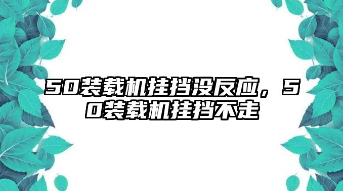 50裝載機掛擋沒反應(yīng)，50裝載機掛擋不走