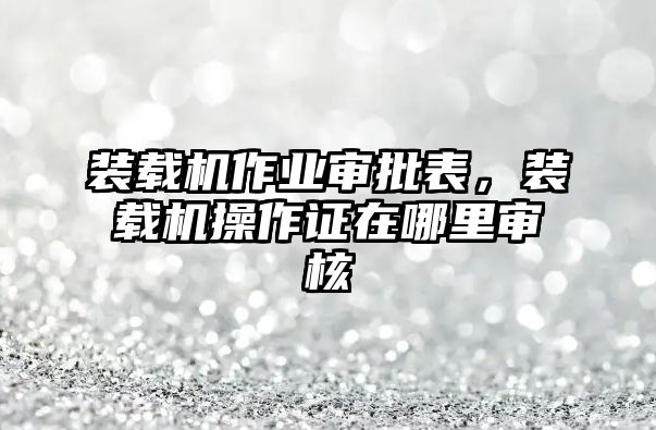 裝載機作業(yè)審批表，裝載機操作證在哪里審核