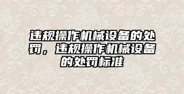 違規(guī)操作機(jī)械設(shè)備的處罰，違規(guī)操作機(jī)械設(shè)備的處罰標(biāo)準(zhǔn)