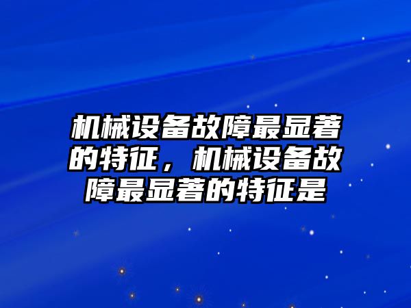 機(jī)械設(shè)備故障最顯著的特征，機(jī)械設(shè)備故障最顯著的特征是