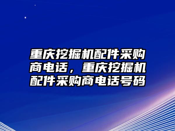 重慶挖掘機配件采購商電話，重慶挖掘機配件采購商電話號碼