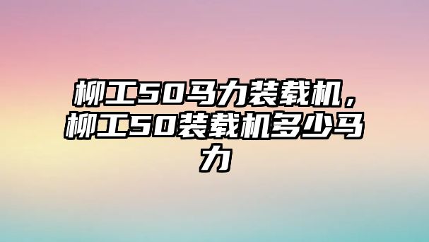 柳工50馬力裝載機(jī)，柳工50裝載機(jī)多少馬力