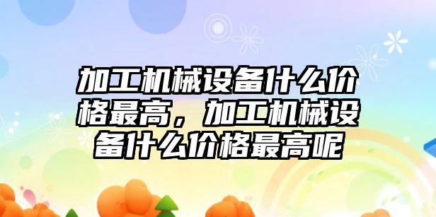 加工機械設(shè)備什么價格最高，加工機械設(shè)備什么價格最高呢