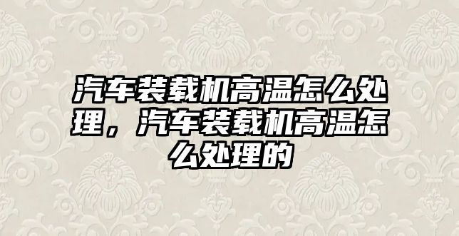 汽車裝載機高溫怎么處理，汽車裝載機高溫怎么處理的