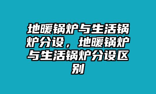 地暖鍋爐與生活鍋爐分設，地暖鍋爐與生活鍋爐分設區(qū)別