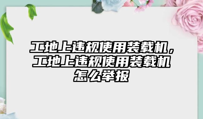 工地上違規(guī)使用裝載機(jī)，工地上違規(guī)使用裝載機(jī)怎么舉報