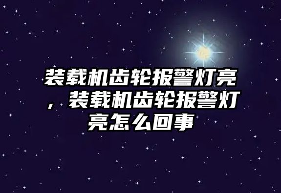 裝載機齒輪報警燈亮，裝載機齒輪報警燈亮怎么回事