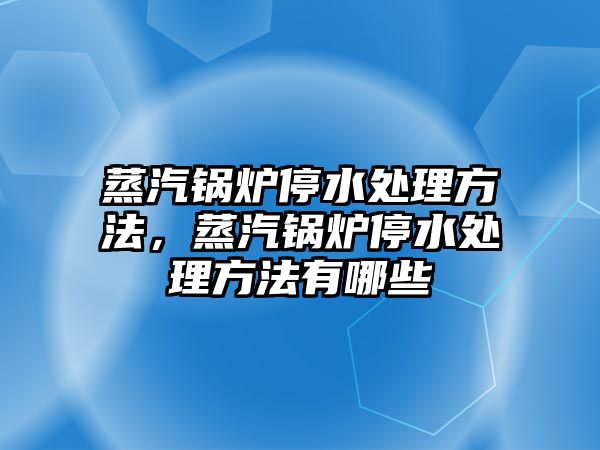 蒸汽鍋爐停水處理方法，蒸汽鍋爐停水處理方法有哪些