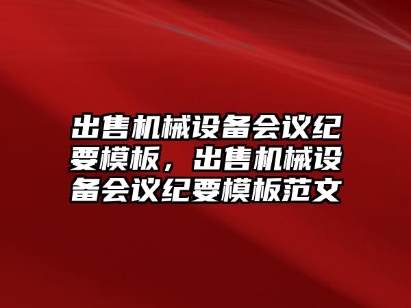 出售機械設(shè)備會議紀要模板，出售機械設(shè)備會議紀要模板范文