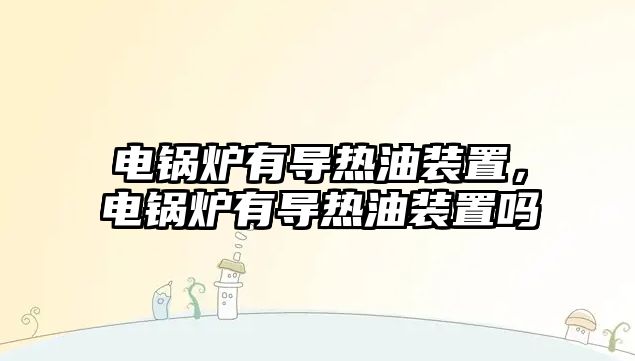 電鍋爐有導(dǎo)熱油裝置，電鍋爐有導(dǎo)熱油裝置嗎