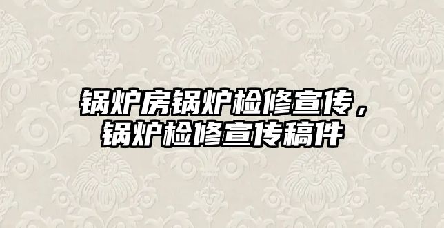 鍋爐房鍋爐檢修宣傳，鍋爐檢修宣傳稿件