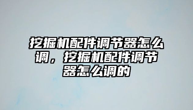 挖掘機(jī)配件調(diào)節(jié)器怎么調(diào)，挖掘機(jī)配件調(diào)節(jié)器怎么調(diào)的