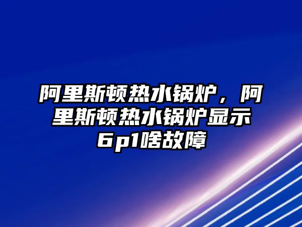 阿里斯頓熱水鍋爐，阿里斯頓熱水鍋爐顯示6p1啥故障