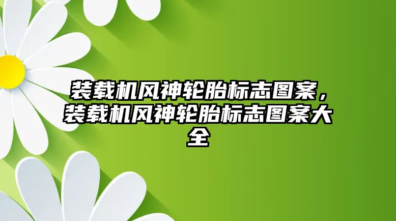 裝載機風(fēng)神輪胎標志圖案，裝載機風(fēng)神輪胎標志圖案大全