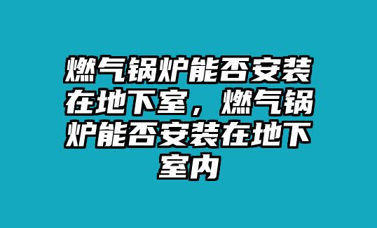 燃?xì)忮仩t能否安裝在地下室，燃?xì)忮仩t能否安裝在地下室內(nèi)