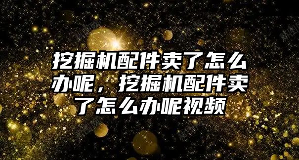 挖掘機(jī)配件賣了怎么辦呢，挖掘機(jī)配件賣了怎么辦呢視頻