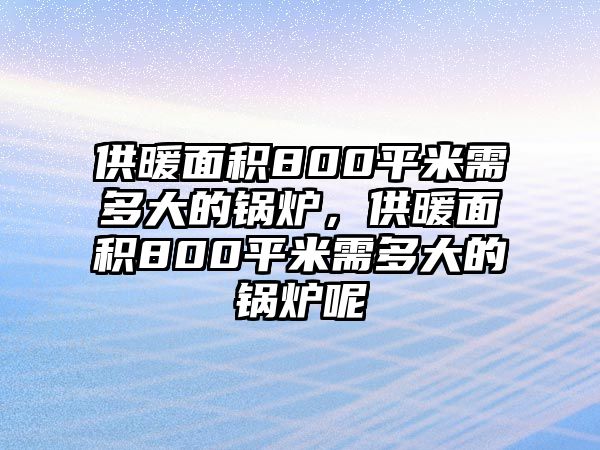 供暖面積800平米需多大的鍋爐，供暖面積800平米需多大的鍋爐呢