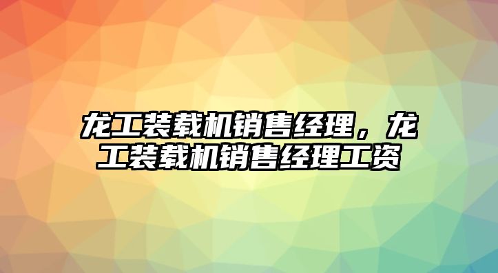 龍工裝載機銷售經理，龍工裝載機銷售經理工資