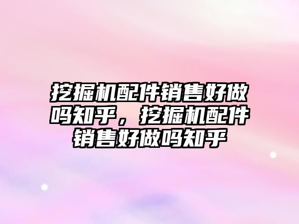 挖掘機配件銷售好做嗎知乎，挖掘機配件銷售好做嗎知乎