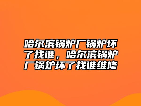 哈爾濱鍋爐廠鍋爐壞了找誰(shuí)，哈爾濱鍋爐廠鍋爐壞了找誰(shuí)維修