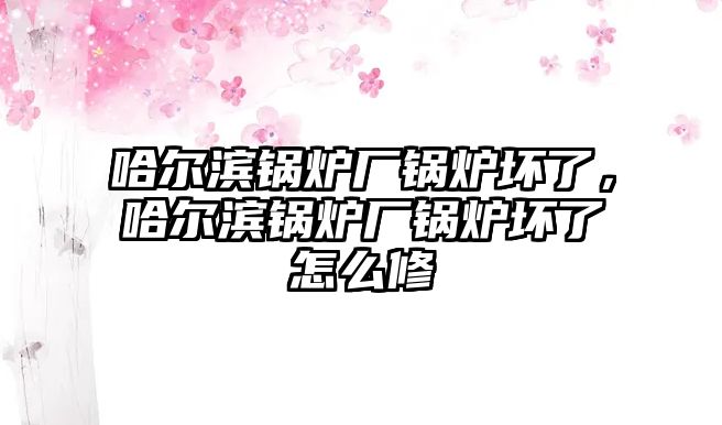 哈爾濱鍋爐廠鍋爐壞了，哈爾濱鍋爐廠鍋爐壞了怎么修