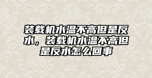 裝載機水溫不高但是反水，裝載機水溫不高但是反水怎么回事