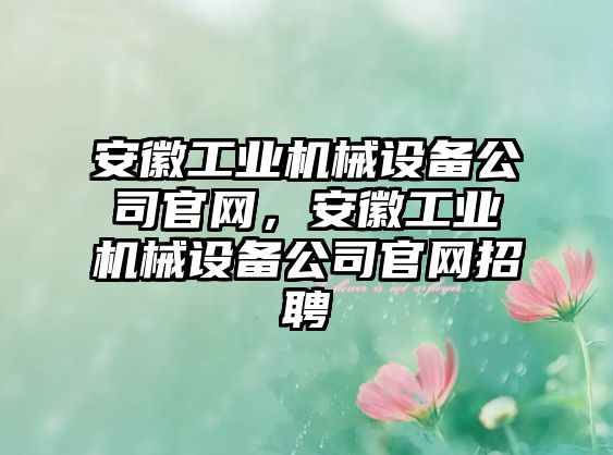 安徽工業(yè)機(jī)械設(shè)備公司官網(wǎng)，安徽工業(yè)機(jī)械設(shè)備公司官網(wǎng)招聘