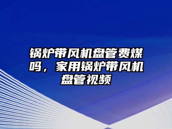 鍋爐帶風(fēng)機(jī)盤管費(fèi)煤?jiǎn)?，家用鍋爐帶風(fēng)機(jī)盤管視頻