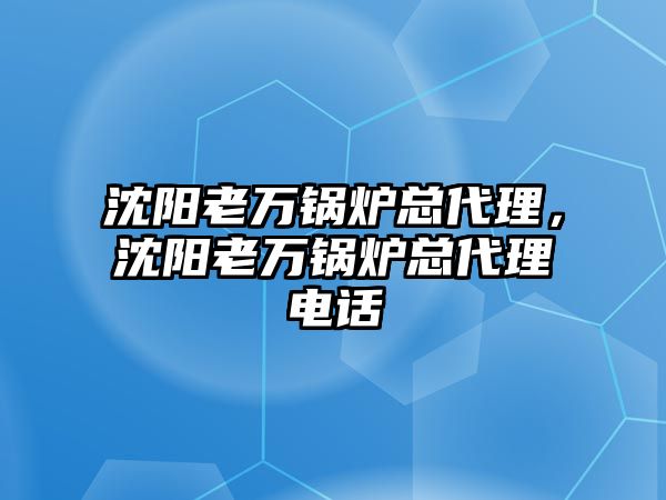 沈陽(yáng)老萬鍋爐總代理，沈陽(yáng)老萬鍋爐總代理電話