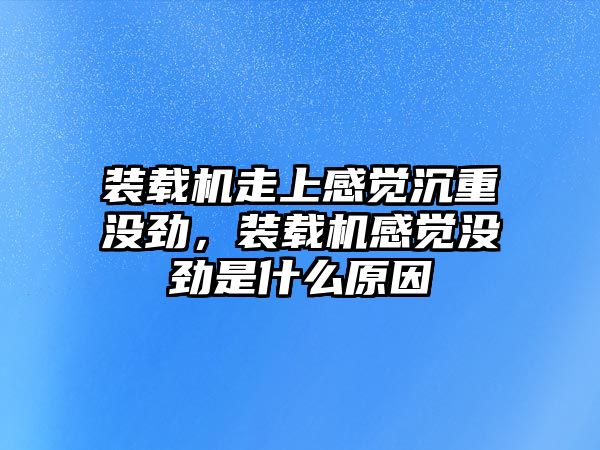 裝載機走上感覺沉重沒勁，裝載機感覺沒勁是什么原因