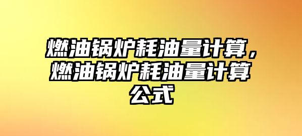 燃油鍋爐耗油量計算，燃油鍋爐耗油量計算公式