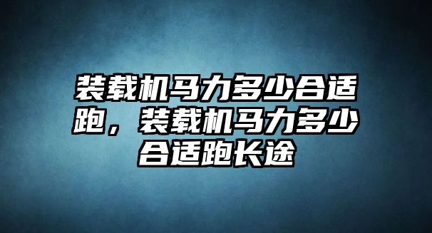 裝載機(jī)馬力多少合適跑，裝載機(jī)馬力多少合適跑長(zhǎng)途