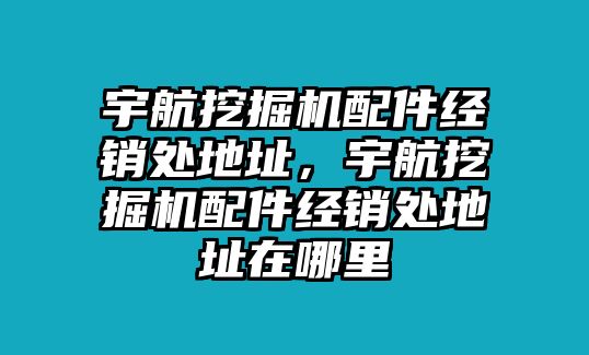 宇航挖掘機(jī)配件經(jīng)銷處地址，宇航挖掘機(jī)配件經(jīng)銷處地址在哪里