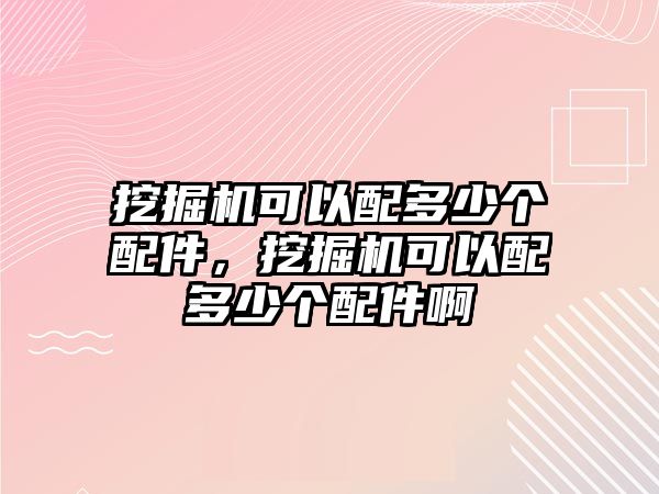 挖掘機(jī)可以配多少個(gè)配件，挖掘機(jī)可以配多少個(gè)配件啊